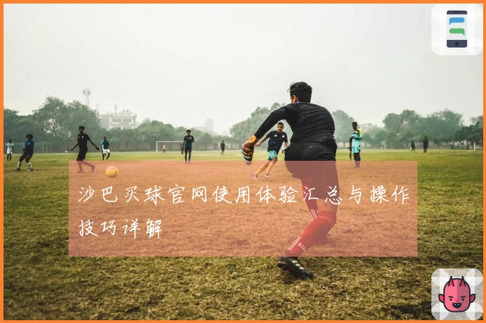 沙巴买球官网使用体验汇总与操作技巧详解