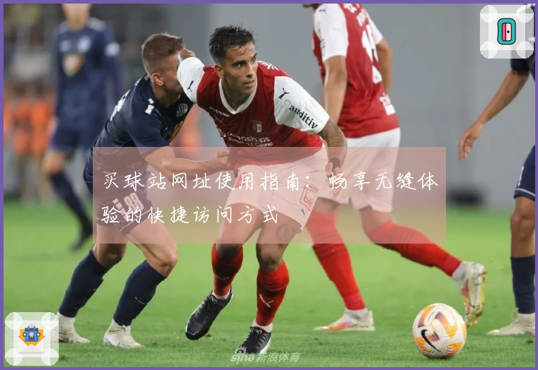 买球站网址使用指南：畅享无缝体验的快捷访问方式