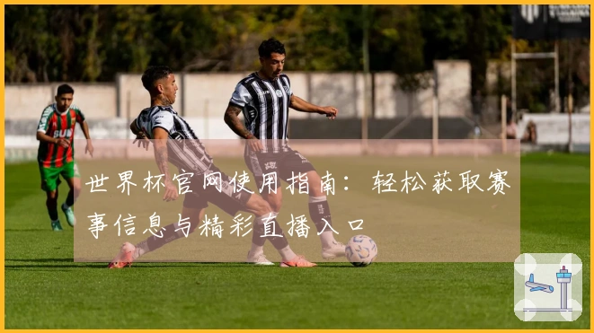 世界杯官网使用指南：轻松获取赛事信息与精彩直播入口