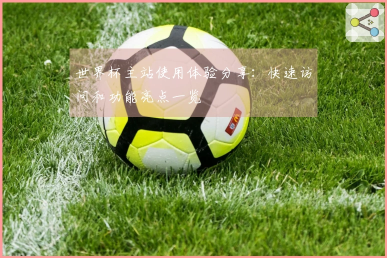 世界杯主站使用体验分享：快速访问和功能亮点一览