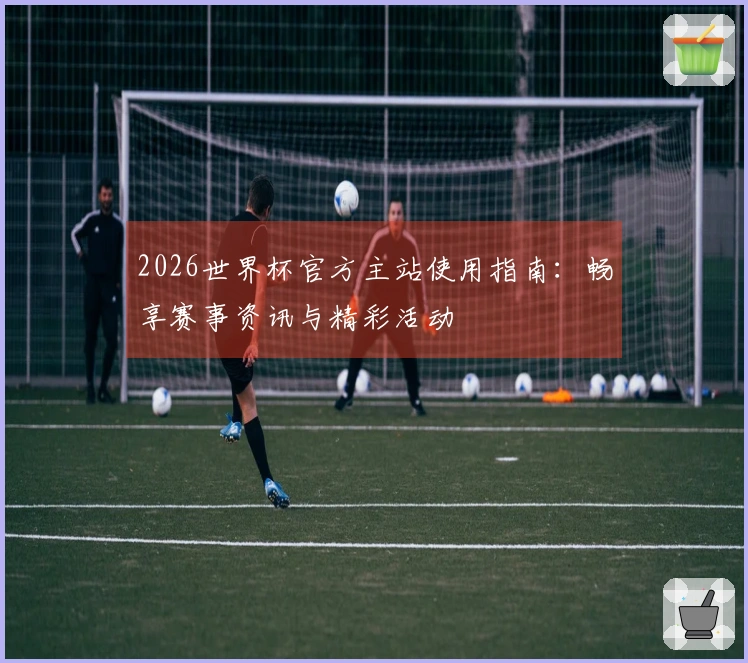 2026世界杯官方主站使用指南：畅享赛事资讯与精彩活动