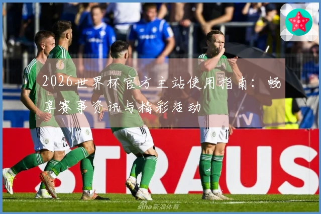 2026世界杯官方主站使用指南：畅享赛事资讯与精彩活动