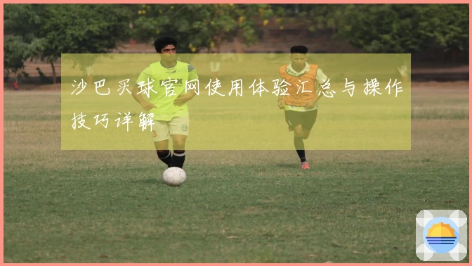 沙巴买球官网使用体验汇总与操作技巧详解
