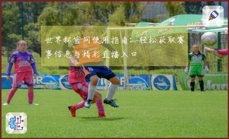 世界杯官网使用指南：轻松获取赛事信息与精彩直播入口
