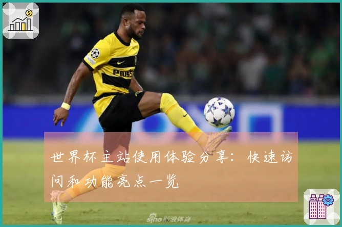 世界杯主站使用体验分享：快速访问和功能亮点一览